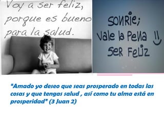 “Amado yo deseo que seas prosperado en todas las
cosas y que tengas salud , así como tu alma está en
prosperidad” (3 Juan 2)
 