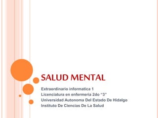 SALUD MENTAL
Extraordinario informatica 1
Licenciatura en enfermeria 2do “3”
Universidad Autonoma Del Estado De Hidalgo
Instituto De Ciencias De La Salud
 