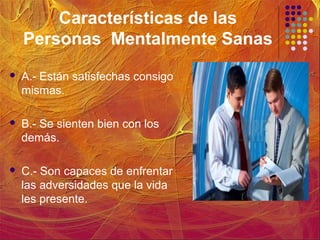 Características de las
Personas Mentalmente Sanas
 A.- Están satisfechas consigo
mismas.
 B.- Se sienten bien con los
demás.
 C.- Son capaces de enfrentar
las adversidades que la vida
les presente.
 