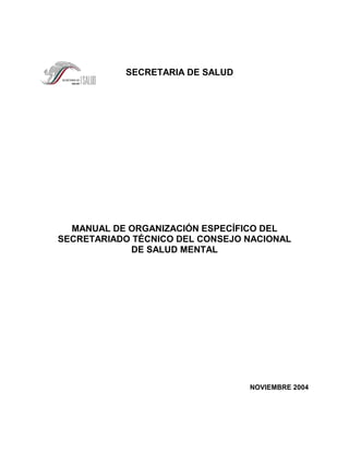 SECRETARIA DE SALUD
MANUAL DE ORGANIZACIÓN ESPECÍFICO DEL
SECRETARIADO TÉCNICO DEL CONSEJO NACIONAL
DE SALUD MENTAL
NOVIEMBRE 2004
 