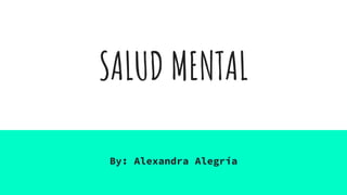 SALUD MENTAL
By: Alexandra Alegría
 