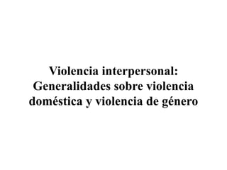 Violencia interpersonal:
Generalidades sobre violencia
doméstica y violencia de género
 