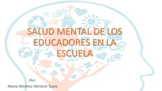 SALUD MENTAL DE LOS
EDUCADORES EN LA
ESCUELA
Por:
María Medina; Melanie Tapia
 