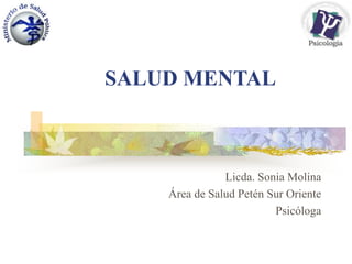 SALUD MENTAL
Licda. Sonia Molina
Área de Salud Petén Sur Oriente
Psicóloga
 