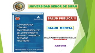 UNIVERSIDAD SEÑOR DE SIPAN
SALUD MENTAL
SALUD PUBLICA II
DR LUIS ALBERTO CALDERON PERALES
MEDICO DE FAMILIA
JULIO 2023
 