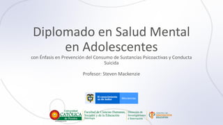 Diplomado en Salud Mental
en Adolescentes
con Énfasis en Prevención del Consumo de Sustancias Psicoactivas y Conducta
Suicida
Profesor: Steven Mackenzie
 