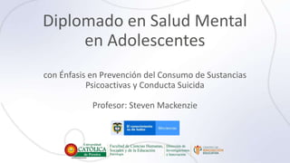 Diplomado en Salud Mental
en Adolescentes
con Énfasis en Prevención del Consumo de Sustancias
Psicoactivas y Conducta Suicida
Profesor: Steven Mackenzie
 