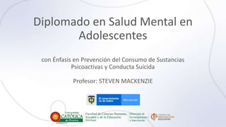 Diplomado en Salud Mental en
Adolescentes
con Énfasis en Prevención del Consumo de Sustancias
Psicoactivas y Conducta Suicida
Profesor: STEVEN MACKENZIE
 