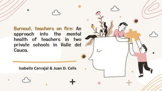 Burnout, teachers on fire: An
approach into the mental
health of teachers in two
private schools in Valle del
Cauca.
Isabella Carvajal & Juan D. Celis
 