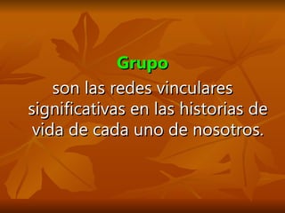 Grupo son las redes vinculares significativas en las historias de vida de cada uno de nosotros. 