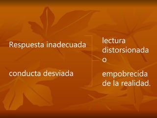 Respuesta inadecuada  conducta desviada  lectura distorsionada o  empobrecida de la realidad.  