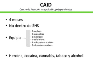 CAID Centro de Atención Integral a Drogodependientes 4 meses No dentro de SNS Equipo  Heroína, cocaína, cannabis, tabaco y alcohol 2 médicos 2 psiquiatras 8 psicólogos 4 enfermeros 3 trabajadores sociales 3 educadores sociales 