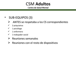 CSM  Adultos C entro de Salud Mental SUB-EQUIPOS (3) ANTES se respetaba a los CS correspondientes 2 psiquiatras 1 psicólogo 1 enfermero 1 trabajador social Reuniones semanales Reuniones con el resto de dispositivos 