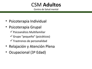 CSM  Adultos Centro de Salud mental Psicoterapia Individual Psicoterapia Grupal Psicoanálisis Multifamiliar Grupo “pequeño” (psicóticos) Trastronos de personalidad Relajación y Atención Plena Ocupacional (3ª Edad) 