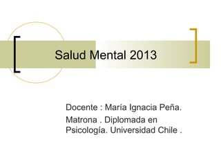 Salud Mental 2013
Docente : María Ignacia Peña.
Matrona . Diplomada en
Psicología. Universidad Chile .
 