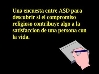 Una encuesta entre ASD para descubrir si el compromiso religioso contribuye algo a la satisfaccion de una persona con la vida. 
