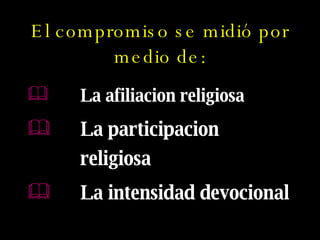 El compromiso se midió por medio de: La afiliacion religiosa   La participacion religiosa  La intensidad devocional  