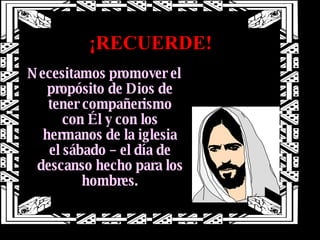 ¡ RECUERDE! Necesitamos promover el propósito de Dios de tener compañerismo con Él y con los hermanos de la iglesia el sábado – el día de descanso hecho para los hombres. 