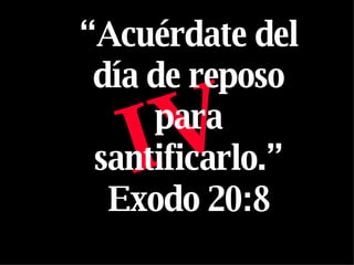 IV “ Acuérdate del día de reposo para santificarlo.” Exodo 20:8 