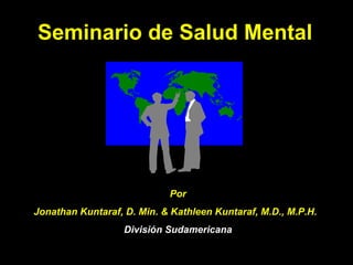 Seminario de Salud Mental Por Jonathan Kuntaraf, D. Min. & Kathleen Kuntaraf, M.D., M.P.H.  División Sudamericana 