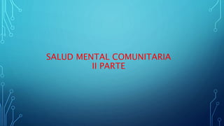 SALUD MENTAL COMUNITARIA
II PARTE
 