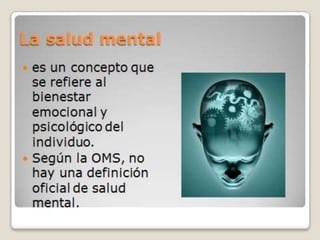 La salud mental
 es un concepto que
se refiere al
bienestar
emocional y
psicológico del
individuo.
 Según la OMS, no
hay una definición
oficial de salud
mental.
 