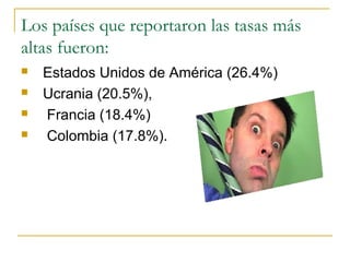 Los países que reportaron las tasas más
altas fueron:
 Estados Unidos de América (26.4%)
 Ucrania (20.5%),
 Francia (18.4%)
 Colombia (17.8%).
 