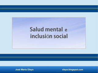 José María Olayo olayo.blogspot.com
Salud mental e
inclusi n socialó
 