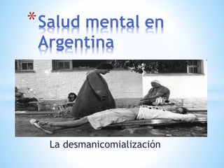 La desmanicomialización
*Salud mental en
Argentina
 