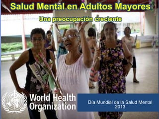 Día Mundial de la Salud Mental
2013
Salud Mental en Adultos Mayores
Una preocupación creciente
 