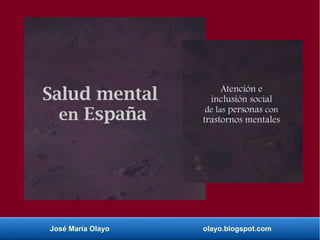 José María Olayo olayo.blogspot.com
Salud mental
en España
Atención e
inclusión social
de las personas con
trastornos mentales
 