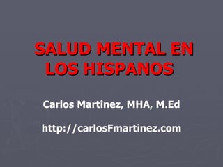 SALUD MENTAL EN
 LOS HISPANOS
Carlos Martinez, MHA, M.Ed

http://carlosFmartinez.com
 