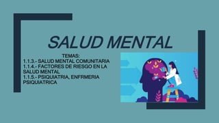 SALUD MENTAL
TEMAS:
1.1.3.- SALUD MENTAL COMUNITARIA
1.1.4.- FACTORES DE RIESGO EN LA
SALUD MENTAL
1.1.5.- PSIQUIATRIA, ENFRMERIA
PSIQUIATRICA
 