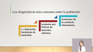 Los diagnósticos más comunes entre la población
La depresión,
trastornos de
ansiedad,
trastorno por
Déficit de
atención,
autismo,
trastornos de
la conducta
alimentaria,
 