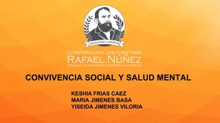 CONVIVENCIA SOCIAL Y SALUD MENTAL
KESHIA FRIAS CAEZ
MARIA JIMENES BASA
YISEIDA JIMENES VILORIA
 