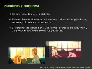Hombres y mujeres:
(Vázquez 1990; Nimnuan 2001. Airzaguena, 2002)
 Se enferman de manera distinta.
 Tienen formas difere...