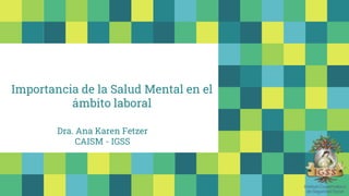 Importancia de la Salud Mental en el
ámbito laboral
Dra. Ana Karen Fetzer
CAISM - IGSS
 