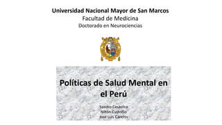 Universidad Nacional Mayor de San Marcos
Facultad de Medicina
Doctorado en Neurociencias
Políticas de Salud Mental en
el Perú
Sandro Casavilca
Niltón Custodio
José Luis Canchis
 