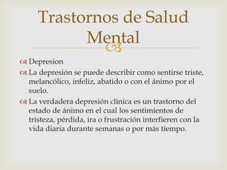 Trastornos de Salud
Mental

 Depresion
 La depresión se puede describir como sentirse triste,
melancólico, infeliz, aba...