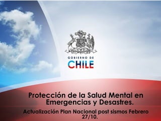Protección de la Salud Mental en
Emergencias y Desastres.
Actualización Plan Nacional post sismos Febrero
27/10.
 