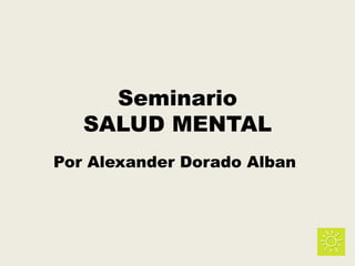 Seminario
SALUD MENTAL
Por Alexander Dorado Alban
 