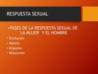 RESPUESTA SEXUAL 
• FASES DE LA RESPUESTA SEXUAL DE 
LA MUJER Y EL HOMBRE 
• Excitación 
• Meseta 
• Orgasmo 
• Resolución 
 