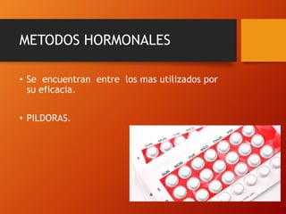 METODOS HORMONALES 
• Se encuentran entre los mas utilizados por 
su eficacia. 
• PILDORAS. 
 