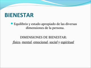BIENESTAR
Equilibrio y estado apropiado de las diversas
dimensiones de la persona.
DIMENSIONES DE BIENESTAR:
físico, mental, emocional, social y espiritual
 