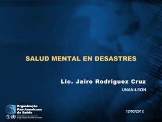 SALUD MENTAL EN DESASTRES


       Lic. Jairo Rodriguez Cruz
                         UNAN-LEON




                          12/03/2012
 