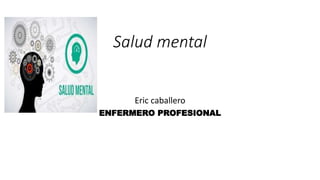 Salud mental
Eric caballero
ENFERMERO PROFESIONAL
 