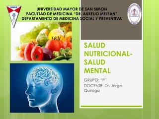 UNIVERSIDAD MAYOR DE SAN SIMON 
FACULTAD DE MEDICINA “DR. AURELIO MELEAN” 
DEPARTAMENTO DE MEDICINA SOCIAL Y PREVENTIVA 
SALUD 
NUTRICIONAL-SALUD 
MENTAL 
GRUPO: “P” 
DOCENTE: Dr. Jorge 
Quiroga 
 
