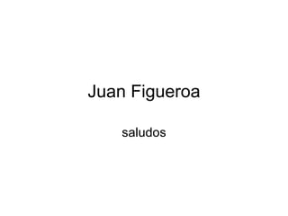 Juan Figueroa saludos 