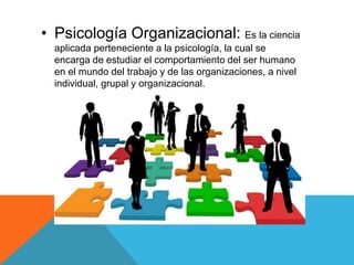 • Psicología Organizacional: Es la ciencia 
aplicada perteneciente a la psicología, la cual se 
encarga de estudiar el com...