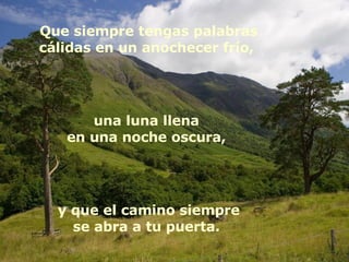 Que siempre tengas palabras cálidas en un anochecer frío,  una luna llena  en una noche oscura,  y que el camino siempre se abra a tu puerta.  